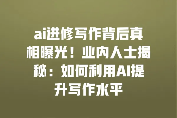 ai进修写作背后真相曝光！业内人士揭秘：如何利用AI提升写作水平 一
