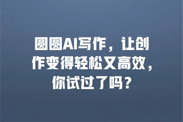 圆圆AI写作，让创作变得轻松又高效，你试过了吗？ 一