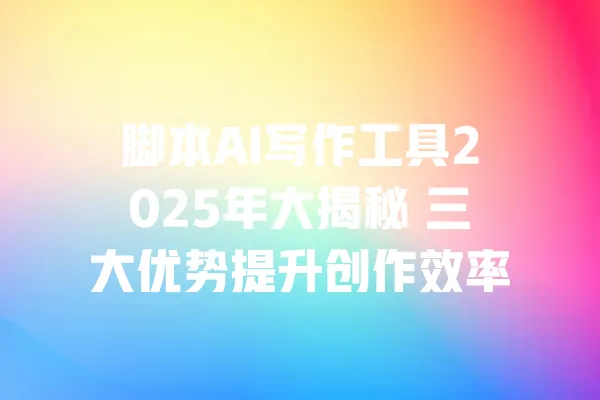 脚本AI写作工具2025年大揭秘 三大优势提升创作效率 一