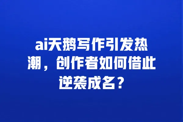 ai天鹅写作引发热潮，创作者如何借此逆袭成名？ 一