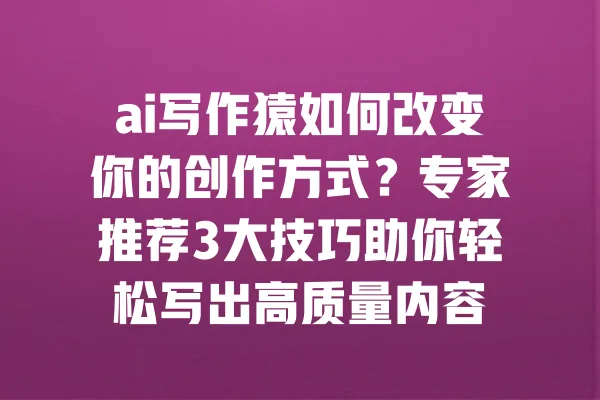 ai写作猿如何改变你的创作方式?专家推荐3大技巧助你轻松写出高质量内容 一