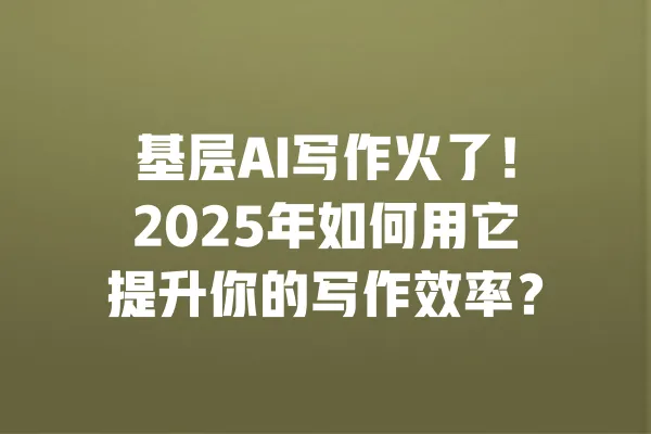 基层AI写作火了！2025年如何用它提升你的写作效率？ 一