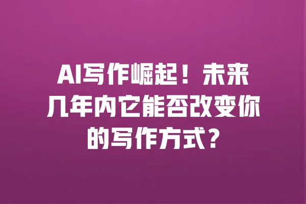 AI写作崛起！未来几年内它能否改变你的写作方式？ 一