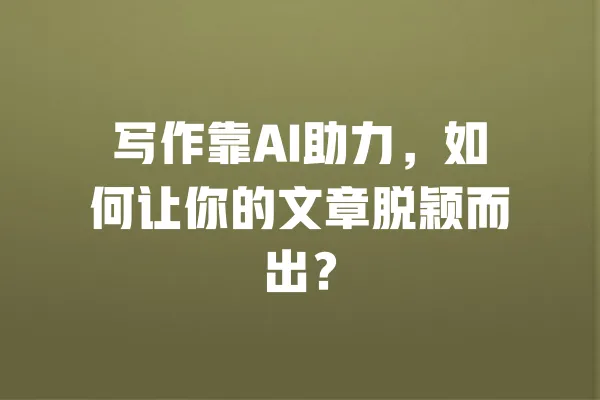 写作靠AI助力,如何让你的文章脱颖而出? 一