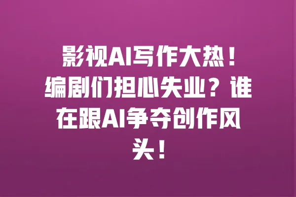 影视AI写作大热！编剧们担心失业？谁在跟AI争夺创作风头！ 一