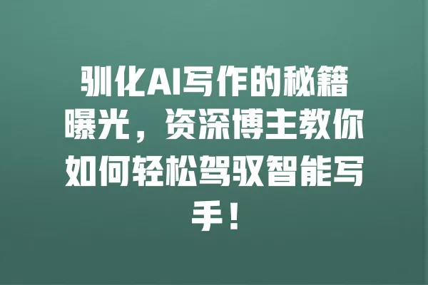 驯化AI写作的秘籍曝光，资深博主教你如何轻松驾驭智能写手！ 一