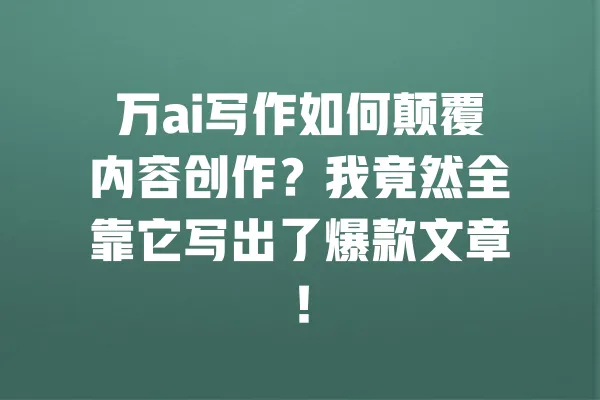 万ai写作如何颠覆内容创作?我竟然全靠它写出了爆款文章! 一