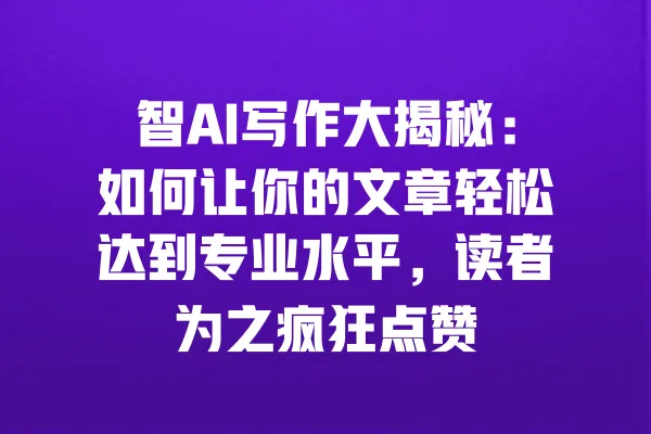 智AI写作大揭秘：如何让你的文章轻松达到专业水平，读者为之疯狂点赞 一