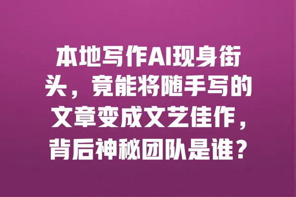 本地写作AI现身街头，竟能将随手写的文章变成文艺佳作，背后神秘团队是谁？ 一