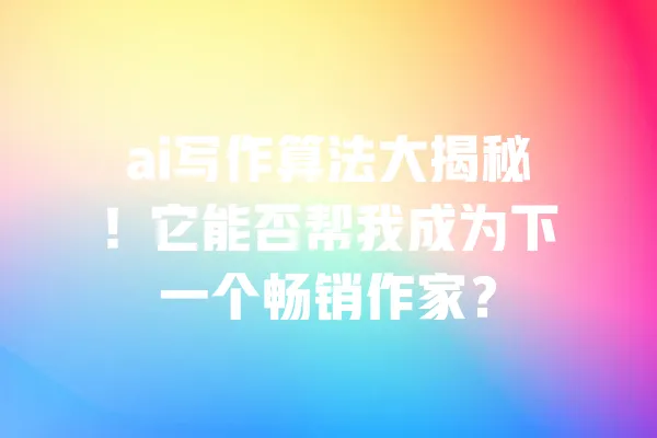 ai写作算法大揭秘！它能否帮我成为下一个畅销作家？ 一