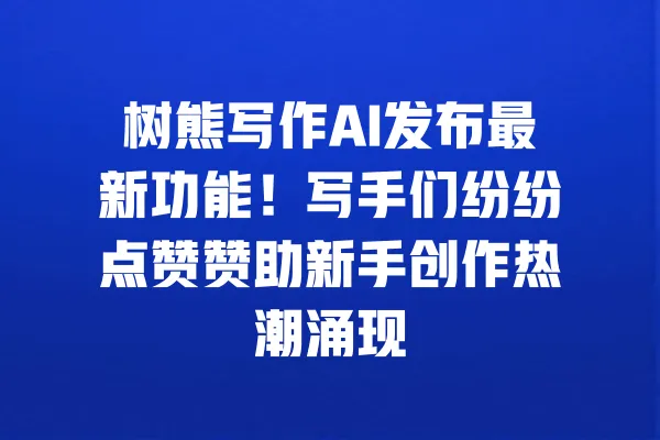 树熊写作AI发布最新功能！写手们纷纷点赞赞助新手创作热潮涌现 一