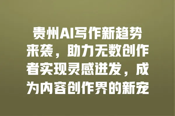 贵州AI写作新趋势来袭，助力无数创作者实现灵感迸发，成为内容创作界的新宠！ 一