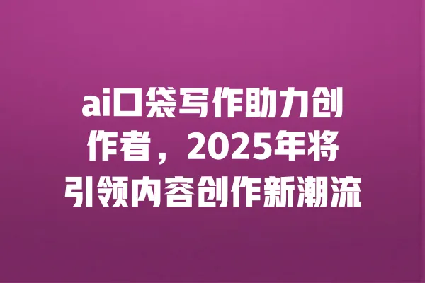 ai口袋写作助力创作者，2025年将引领内容创作新潮流 一