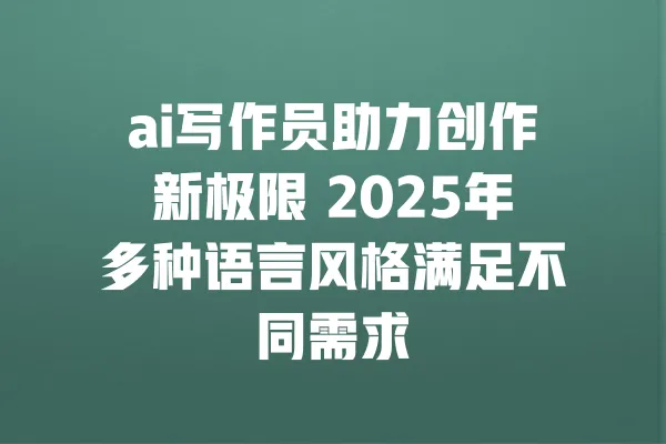 ai写作员助力创作新极限 2025年多种语言风格满足不同需求 一