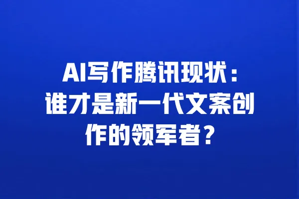 AI写作腾讯现状：谁才是新一代文案创作的领军者？ 一