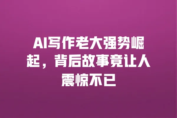 AI写作老大强势崛起,背后故事竟让人震惊不已 一