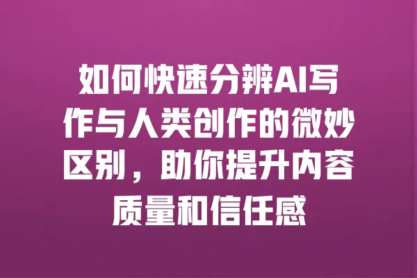 如何快速分辨AI写作与人类创作的微妙区别，助你提升内容质量和信任感 一