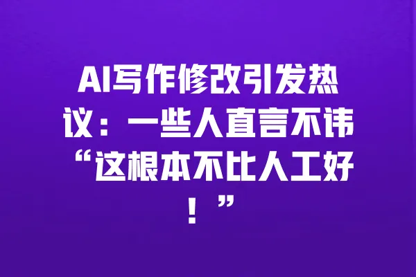 AI写作修改引发热议：一些人直言不讳“这根本不比人工好！” 一