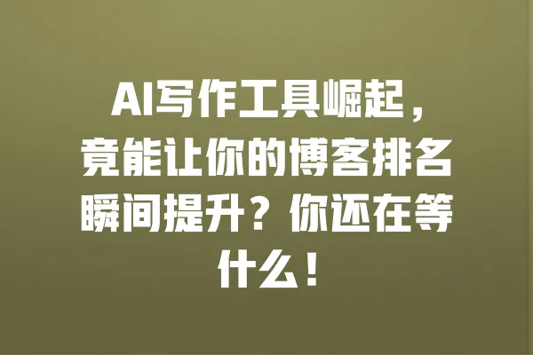 AI写作工具崛起，竟能让你的博客排名瞬间提升？你还在等什么！ 一