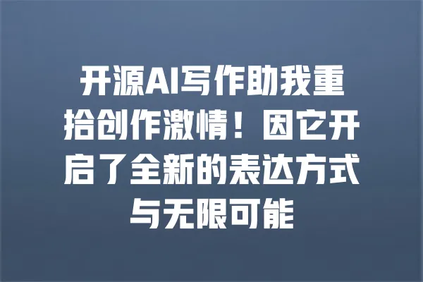 开源AI写作助我重拾创作激情！因它开启了全新的表达方式与无限可能 一