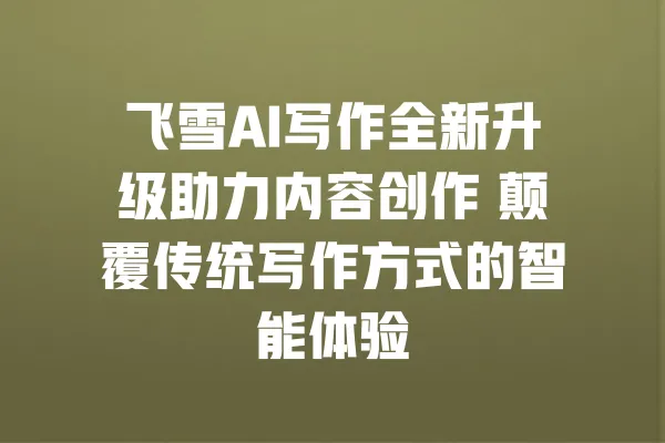 飞雪AI写作全新升级助力内容创作 颠覆传统写作方式的智能体验 一