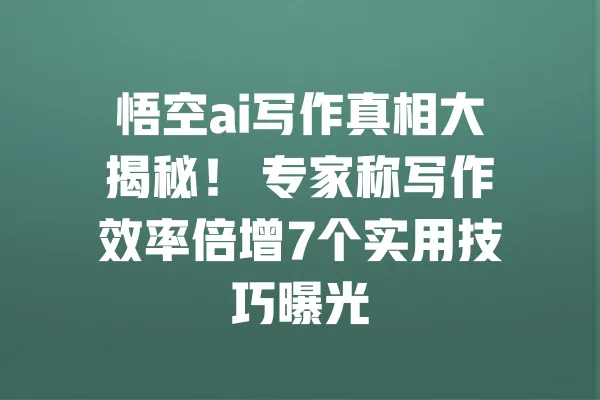 悟空ai写作真相大揭秘! 专家称写作效率倍增7个实用技巧曝光 一
