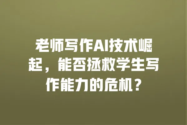 老师写作AI技术崛起,能否拯救学生写作能力的危机? 一