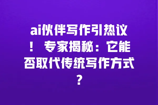 ai伙伴写作引热议！ 专家揭秘：它能否取代传统写作方式？ 一