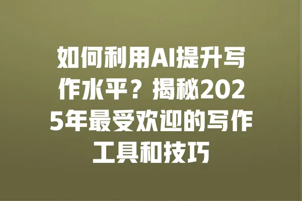 如何利用AI提升写作水平？揭秘2025年最受欢迎的写作工具和技巧 一