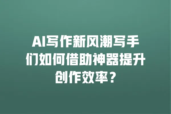 AI写作新风潮写手们如何借助神器提升创作效率？ 一
