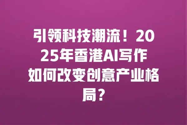 引领科技潮流!2025年香港AI写作如何改变创意产业格局? 一