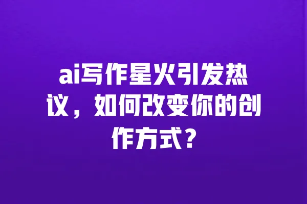 ai写作星火引发热议，如何改变你的创作方式？ 一