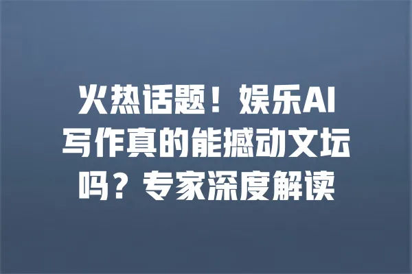火热话题!娱乐AI写作真的能撼动文坛吗?专家深度解读 一