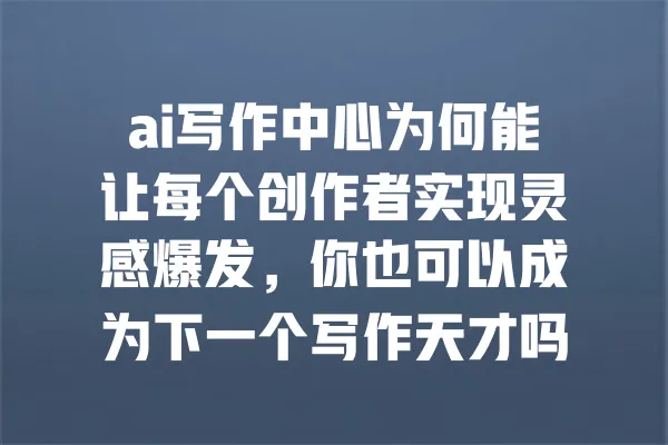 ai写作中心为何能让每个创作者实现灵感爆发,你也可以成为下一个写作天才吗? 一