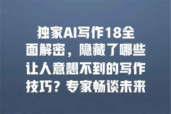 独家AI写作18全面解密,隐藏了哪些让人意想不到的写作技巧?专家畅谈未来趋势! 一