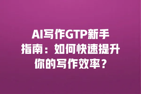 AI写作GTP新手指南：如何快速提升你的写作效率？ 一