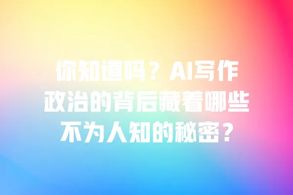你知道吗？AI写作政治的背后藏着哪些不为人知的秘密？ 一