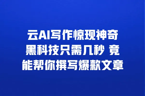 云AI写作惊现神奇黑科技只需几秒 竟能帮你撰写爆款文章 一