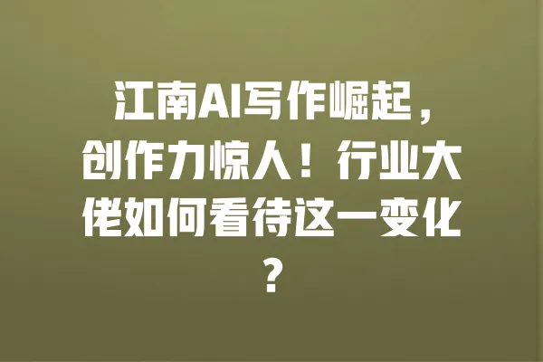 江南AI写作崛起,创作力惊人!行业大佬如何看待这一变化? 一