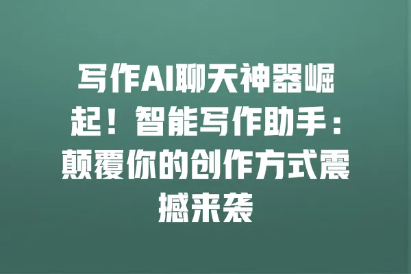 写作AI聊天神器崛起！智能写作助手：颠覆你的创作方式震撼来袭 一