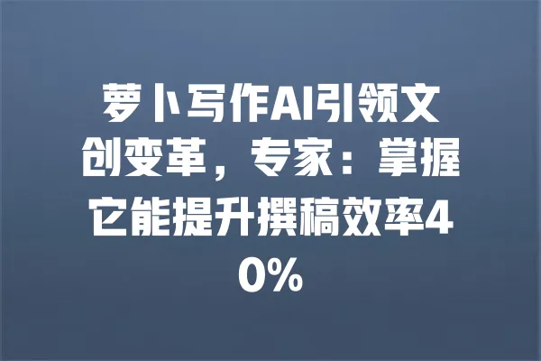 萝卜写作AI引领文创变革，专家：掌握它能提升撰稿效率40% 一