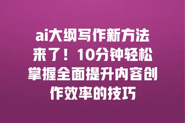 ai大纲写作新方法来了！10分钟轻松掌握全面提升内容创作效率的技巧 一