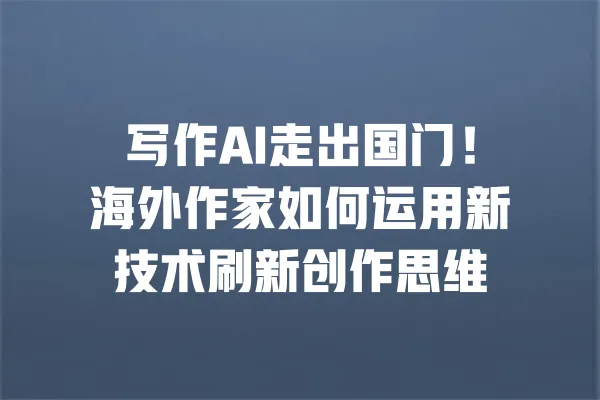 写作AI走出国门！海外作家如何运用新技术刷新创作思维 一