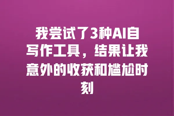 我尝试了3种AI自写作工具，结果让我意外的收获和尴尬时刻 一