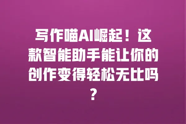 写作喵AI崛起!这款智能助手能让你的创作变得轻松无比吗? 一