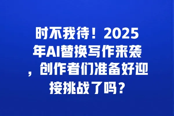 时不我待！2025年AI替换写作来袭，创作者们准备好迎接挑战了吗？ 一