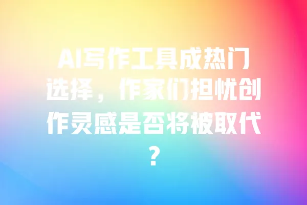 AI写作工具成热门选择，作家们担忧创作灵感是否将被取代？ 一