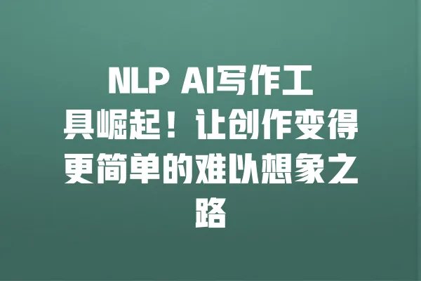 NLP AI写作工具崛起!让创作变得更简单的难以想象之路 一