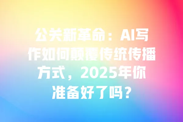 公关新革命：AI写作如何颠覆传统传播方式，2025年你准备好了吗？ 一