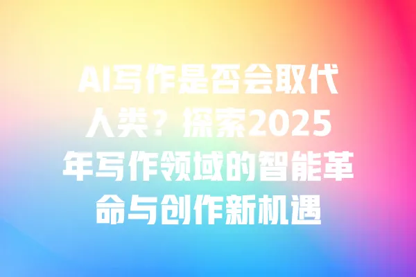AI写作是否会取代人类？探索2025年写作领域的智能革命与创作新机遇 一